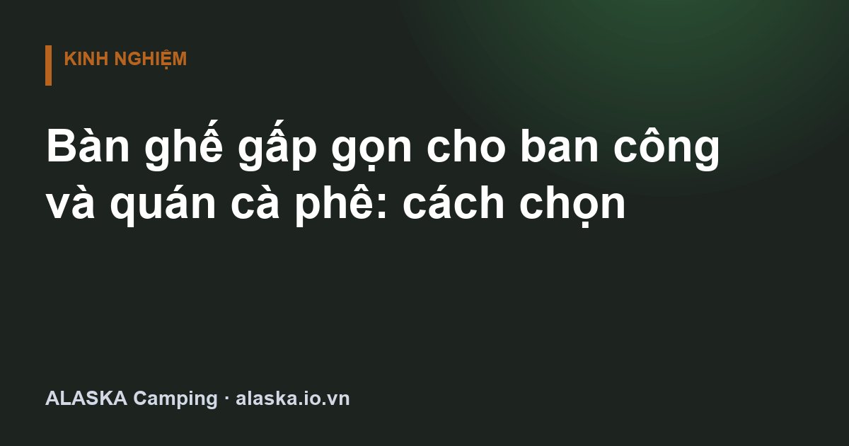 Bàn ghế gấp gọn cho ban công và quán cà phê: cách chọn