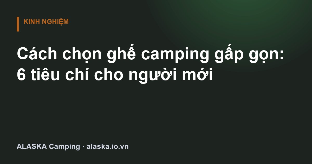 Cách chọn ghế camping gấp gọn: 6 tiêu chí cho người mới