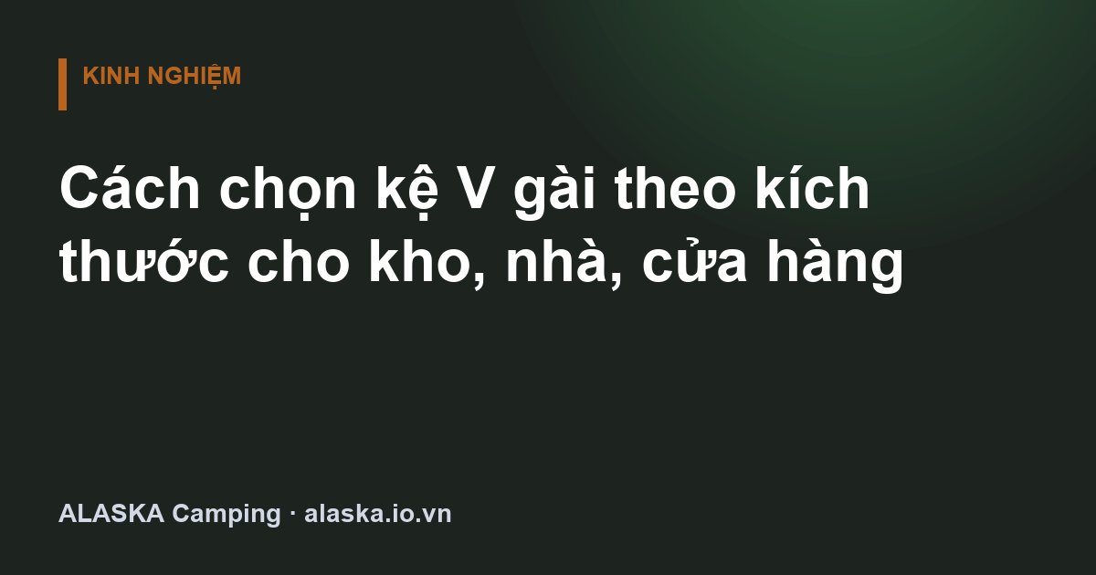Cách chọn kệ V gài theo kích thước cho kho, nhà, cửa hàng